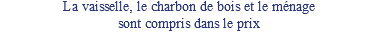 La vaisselle, le charbon de bois et le ménage sont compris dans le prix