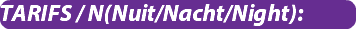 TARIFS / N(Nuit/Nacht/Night):
