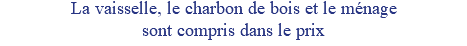 La vaisselle, le charbon de bois et le ménage sont compris dans le prix