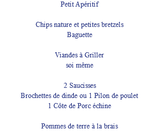Petit Apéritif Chips nature et petites bretzels Baguette Viandes à Griller soi même 2 Saucisses Brochettes de dinde ou 1 Pilon de poulet 1 Côte de Porc échine Pommes de terre à la brais